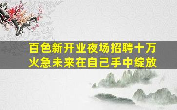 百色新开业夜场招聘十万火急未来在自己手中绽放